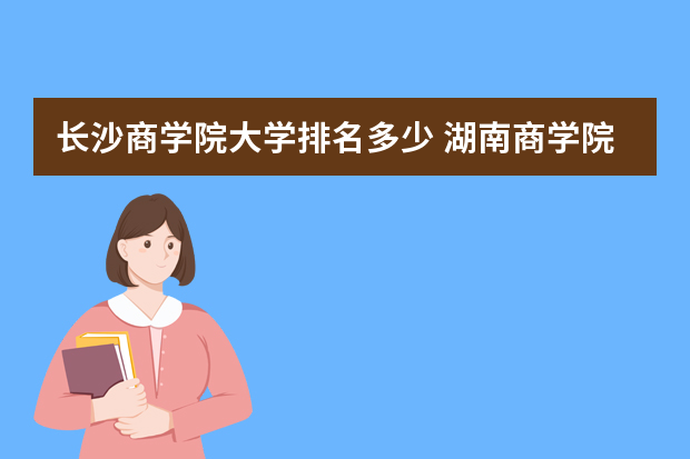 长沙商学院大学排名多少 湖南商学院是一本还是二本